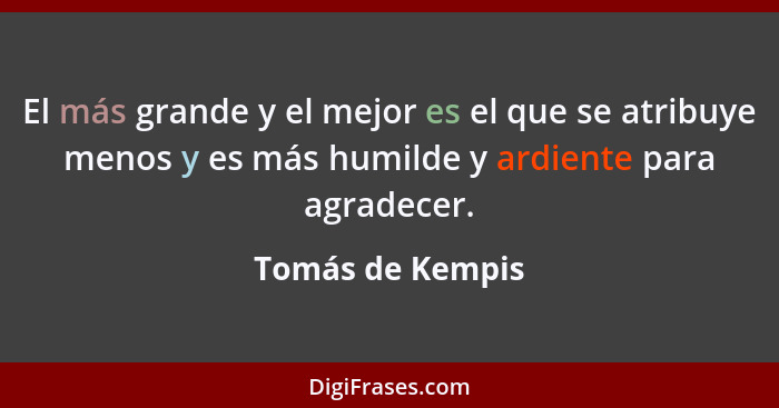 El más grande y el mejor es el que se atribuye menos y es más humilde y ardiente para agradecer.... - Tomás de Kempis