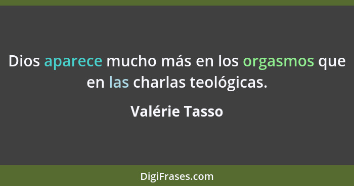 Dios aparece mucho más en los orgasmos que en las charlas teológicas.... - Valérie Tasso