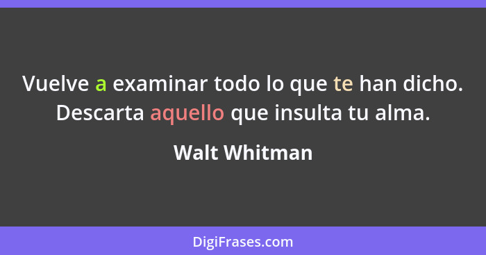 Vuelve a examinar todo lo que te han dicho. Descarta aquello que insulta tu alma.... - Walt Whitman