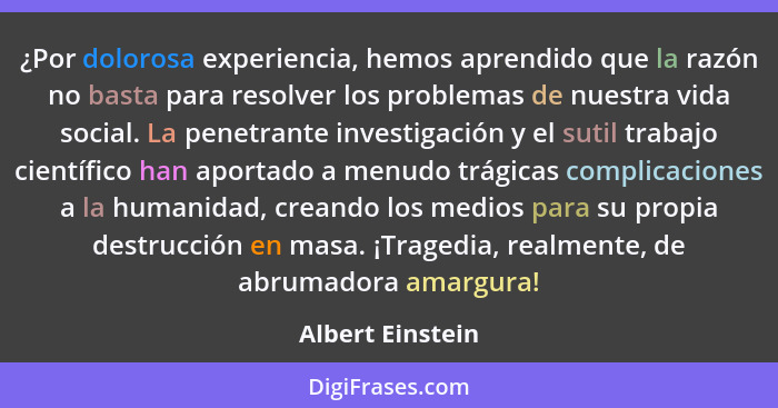 ¿Por dolorosa experiencia, hemos aprendido que la razón no basta para resolver los problemas de nuestra vida social. La penetrante i... - Albert Einstein