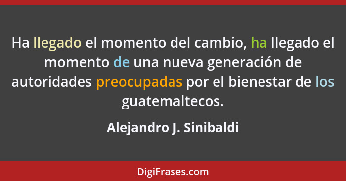 Ha llegado el momento del cambio, ha llegado el momento de una nueva generación de autoridades preocupadas por el bienestar d... - Alejandro J. Sinibaldi