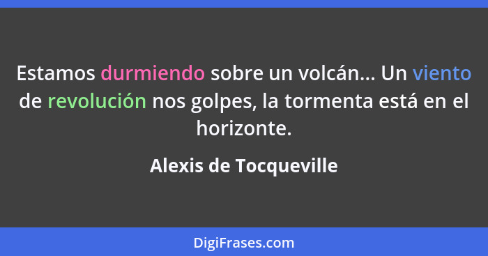 Estamos durmiendo sobre un volcán... Un viento de revolución nos golpes, la tormenta está en el horizonte.... - Alexis de Tocqueville