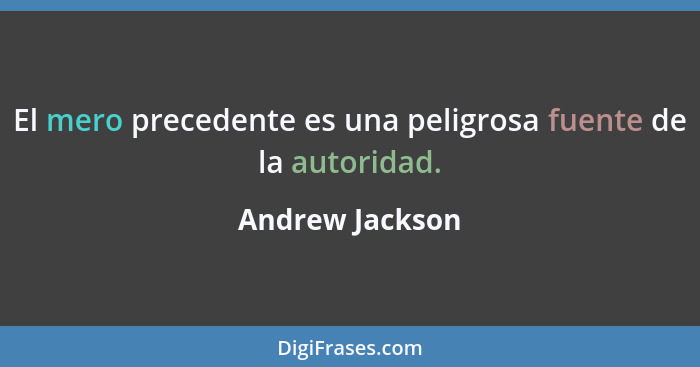 El mero precedente es una peligrosa fuente de la autoridad.... - Andrew Jackson