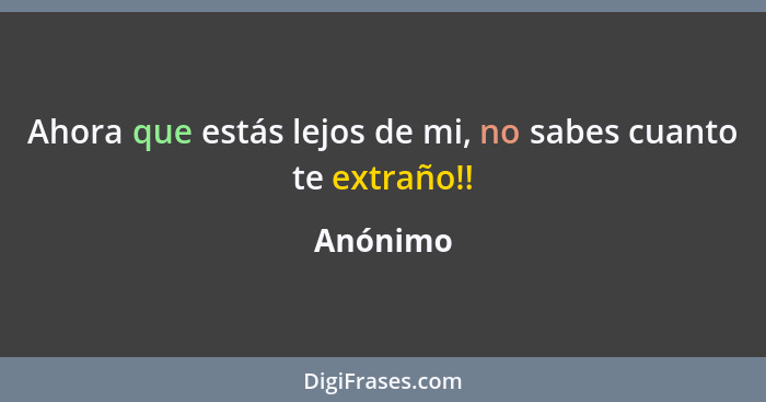 Ahora que estás lejos de mi, no sabes cuanto te extraño!!... - Anónimo