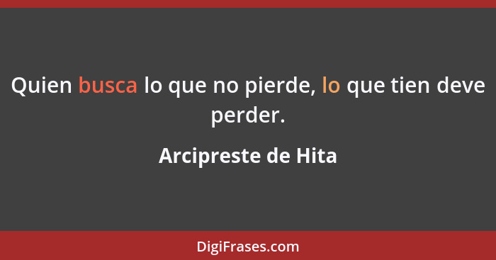 Quien busca lo que no pierde, lo que tien deve perder.... - Arcipreste de Hita