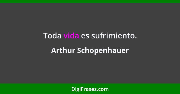 Toda vida es sufrimiento.... - Arthur Schopenhauer