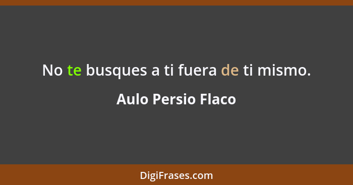 No te busques a ti fuera de ti mismo.... - Aulo Persio Flaco