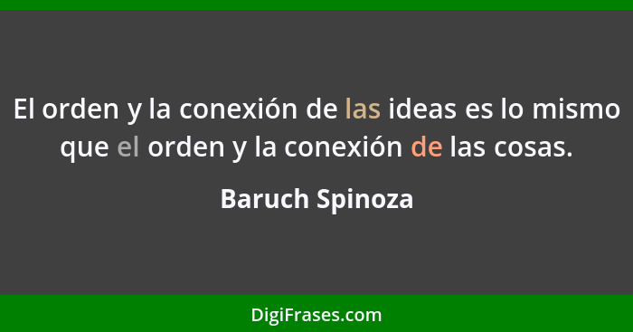 El orden y la conexión de las ideas es lo mismo que el orden y la conexión de las cosas.... - Baruch Spinoza
