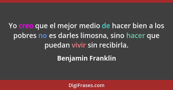 Yo creo que el mejor medio de hacer bien a los pobres no es darles limosna, sino hacer que puedan vivir sin recibirla.... - Benjamin Franklin