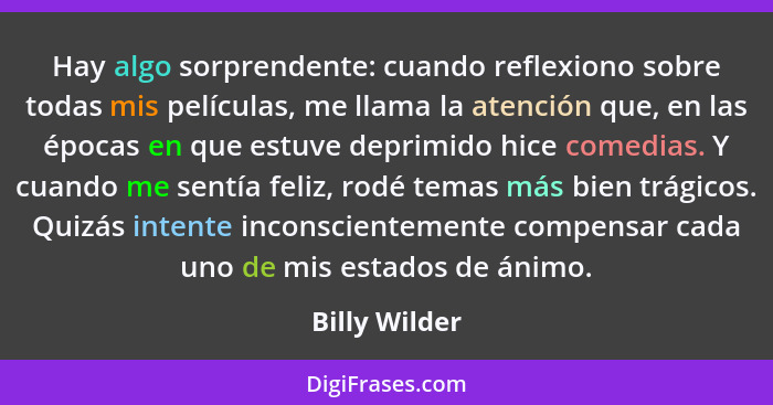 Hay algo sorprendente: cuando reflexiono sobre todas mis películas, me llama la atención que, en las épocas en que estuve deprimido hic... - Billy Wilder
