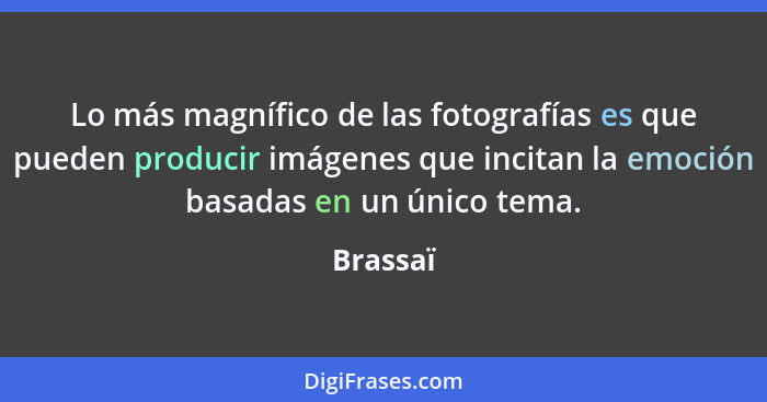 Lo más magnífico de las fotografías es que pueden producir imágenes que incitan la emoción basadas en un único tema.... - Brassaï