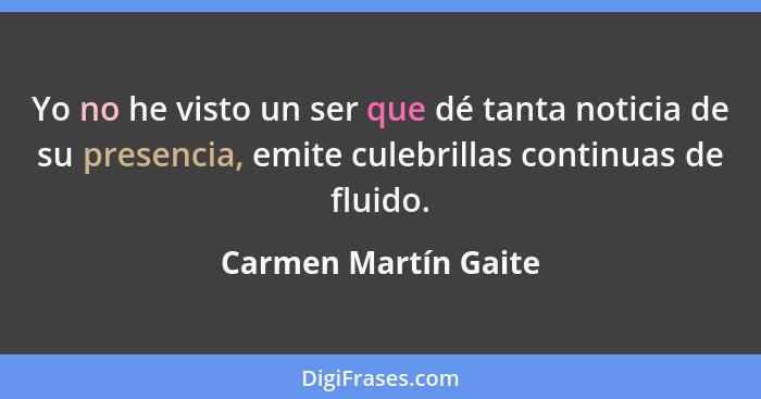 Yo no he visto un ser que dé tanta noticia de su presencia, emite culebrillas continuas de fluido.... - Carmen Martín Gaite