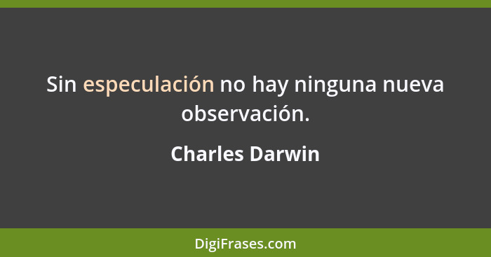 Sin especulación no hay ninguna nueva observación.... - Charles Darwin