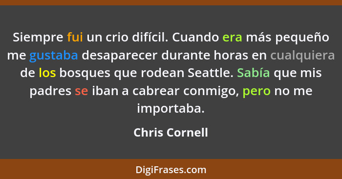 Siempre fui un crio difícil. Cuando era más pequeño me gustaba desaparecer durante horas en cualquiera de los bosques que rodean Seatt... - Chris Cornell