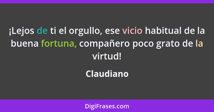 ¡Lejos de ti el orgullo, ese vicio habitual de la buena fortuna, compañero poco grato de la virtud!... - Claudiano