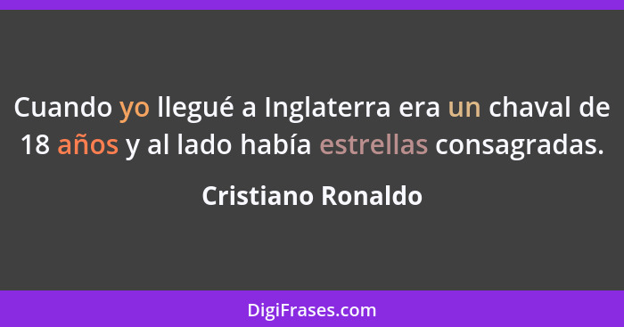 Cuando yo llegué a Inglaterra era un chaval de 18 años y al lado había estrellas consagradas.... - Cristiano Ronaldo