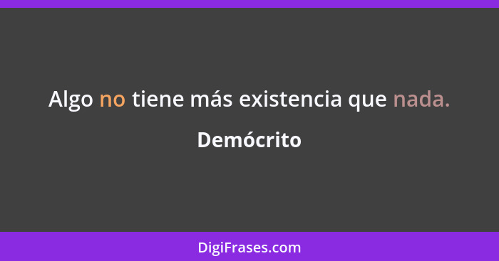 Algo no tiene más existencia que nada.... - Demócrito