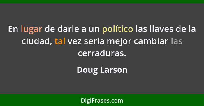 En lugar de darle a un político las llaves de la ciudad, tal vez sería mejor cambiar las cerraduras.... - Doug Larson