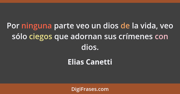 Por ninguna parte veo un dios de la vida, veo sólo ciegos que adornan sus crímenes con dios.... - Elias Canetti
