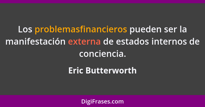 Los problemasfinancieros pueden ser la manifestación externa de estados internos de conciencia.... - Eric Butterworth
