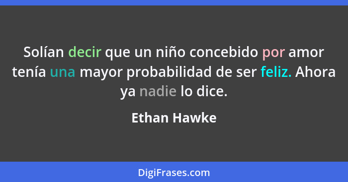 Solían decir que un niño concebido por amor tenía una mayor probabilidad de ser feliz. Ahora ya nadie lo dice.... - Ethan Hawke