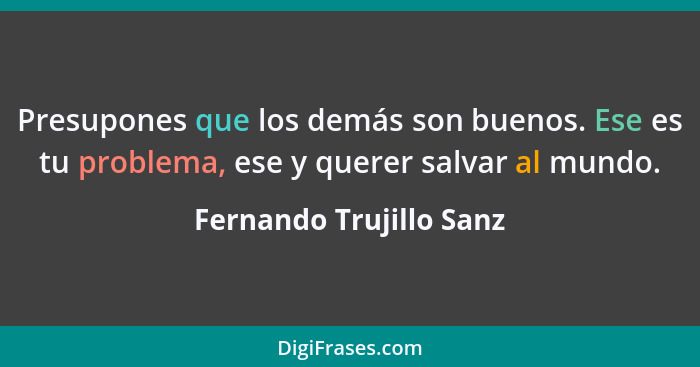 Presupones que los demás son buenos. Ese es tu problema, ese y querer salvar al mundo.... - Fernando Trujillo Sanz