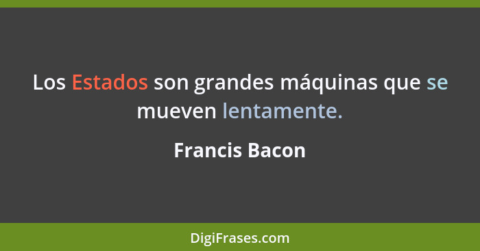 Los Estados son grandes máquinas que se mueven lentamente.... - Francis Bacon