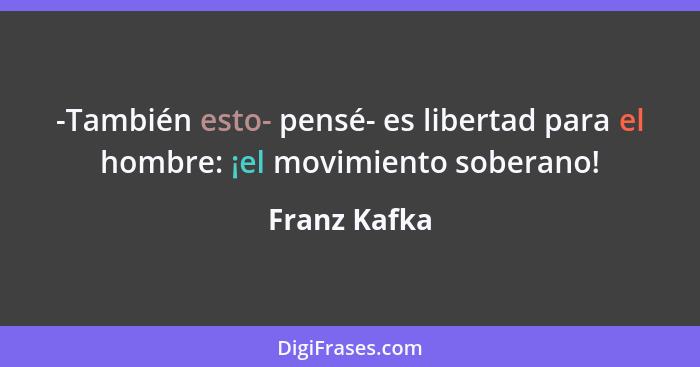 -También esto- pensé- es libertad para el hombre: ¡el movimiento soberano!... - Franz Kafka