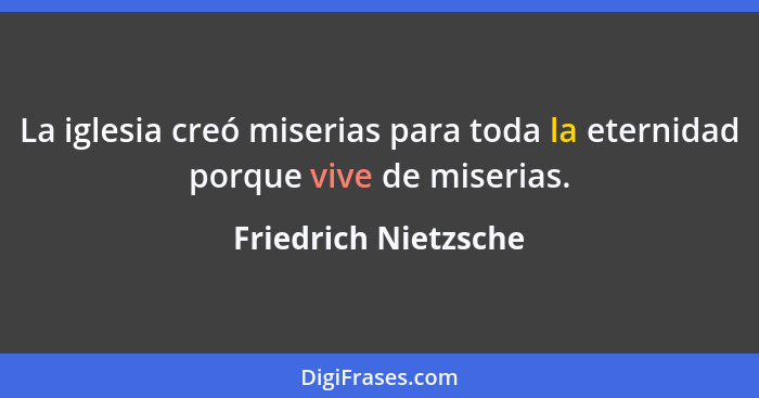 La iglesia creó miserias para toda la eternidad porque vive de miserias.... - Friedrich Nietzsche