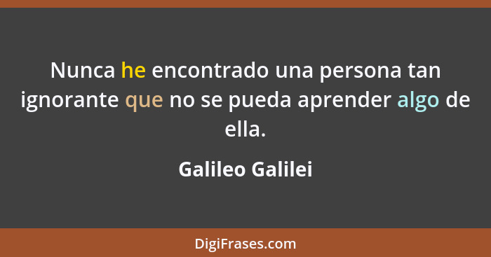 Nunca he encontrado una persona tan ignorante que no se pueda aprender algo de ella.... - Galileo Galilei