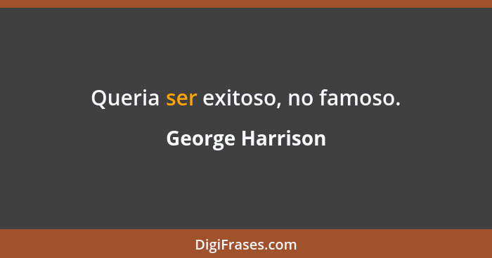 Queria ser exitoso, no famoso.... - George Harrison