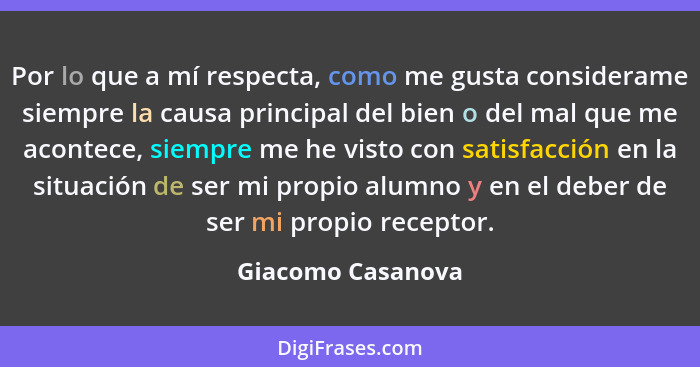 Por lo que a mí respecta, como me gusta considerame siempre la causa principal del bien o del mal que me acontece, siempre me he vi... - Giacomo Casanova