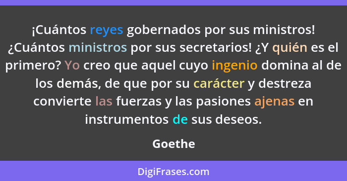 ¡Cuántos reyes gobernados por sus ministros! ¿Cuántos ministros por sus secretarios! ¿Y quién es el primero? Yo creo que aquel cuyo ingenio d... - Goethe