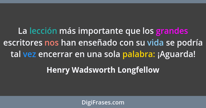 La lección más importante que los grandes escritores nos han enseñado con su vida se podría tal vez encerrar en una sola... - Henry Wadsworth Longfellow