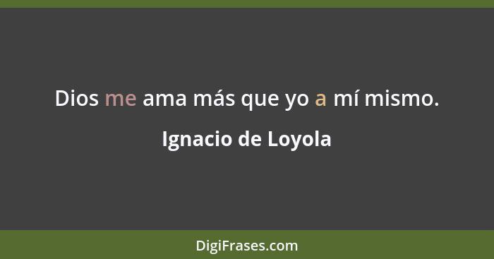 Dios me ama más que yo a mí mismo.... - Ignacio de Loyola