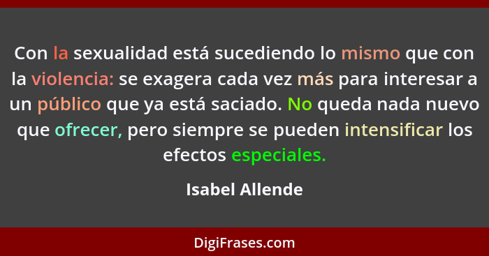 Con la sexualidad está sucediendo lo mismo que con la violencia: se exagera cada vez más para interesar a un público que ya está saci... - Isabel Allende