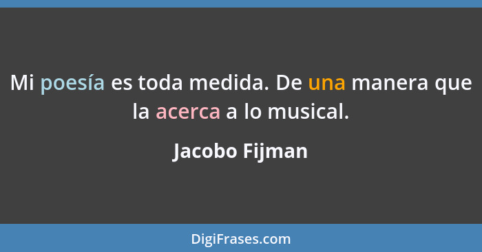 Mi poesía es toda medida. De una manera que la acerca a lo musical.... - Jacobo Fijman