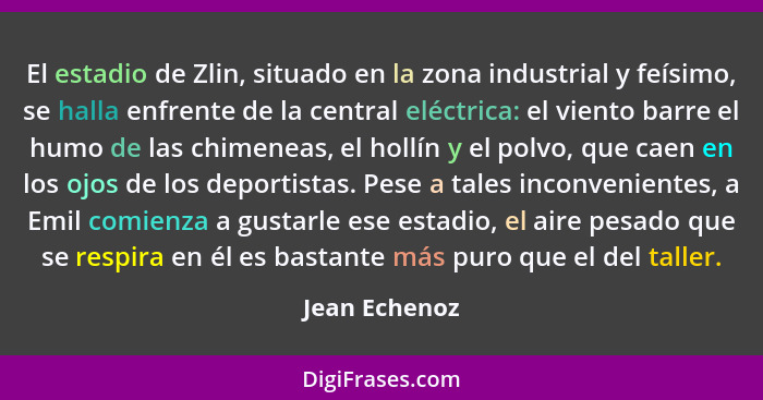 El estadio de Zlin, situado en la zona industrial y feísimo, se halla enfrente de la central eléctrica: el viento barre el humo de las... - Jean Echenoz