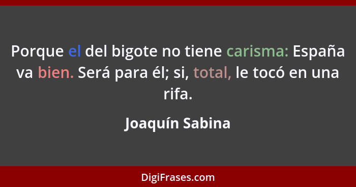 Porque el del bigote no tiene carisma: España va bien. Será para él; si, total, le tocó en una rifa.... - Joaquín Sabina