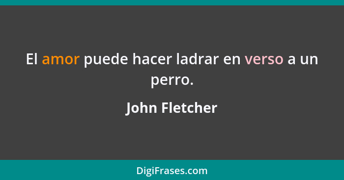 El amor puede hacer ladrar en verso a un perro.... - John Fletcher