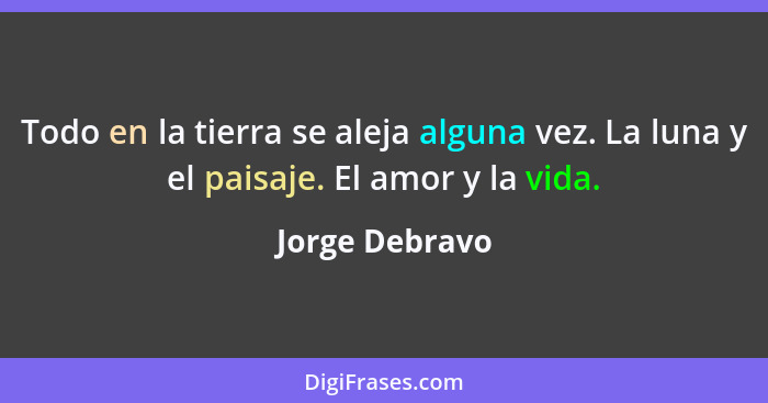 Todo en la tierra se aleja alguna vez. La luna y el paisaje. El amor y la vida.... - Jorge Debravo