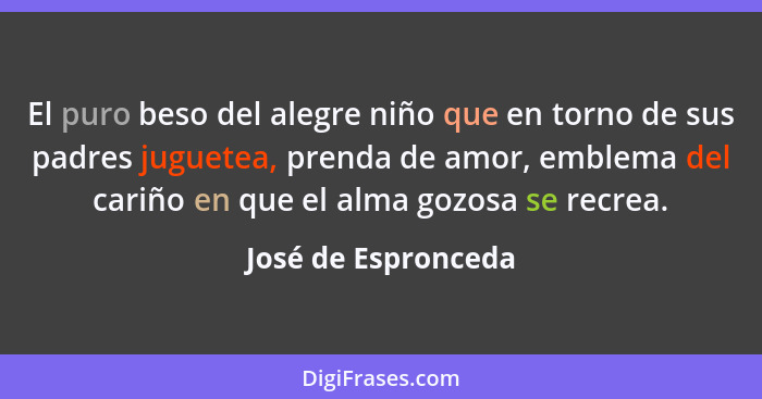 El puro beso del alegre niño que en torno de sus padres juguetea, prenda de amor, emblema del cariño en que el alma gozosa se rec... - José de Espronceda