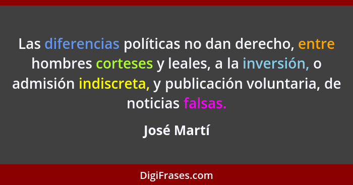 Las diferencias políticas no dan derecho, entre hombres corteses y leales, a la inversión, o admisión indiscreta, y publicación voluntari... - José Martí