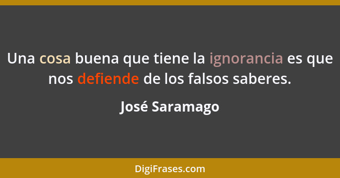 Una cosa buena que tiene la ignorancia es que nos defiende de los falsos saberes.... - José Saramago