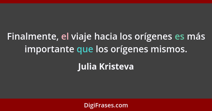 Finalmente, el viaje hacia los orígenes es más importante que los orígenes mismos.... - Julia Kristeva