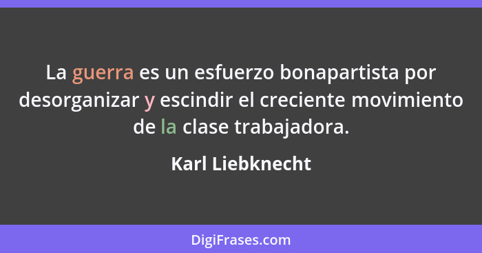 La guerra es un esfuerzo bonapartista por desorganizar y escindir el creciente movimiento de la clase trabajadora.... - Karl Liebknecht