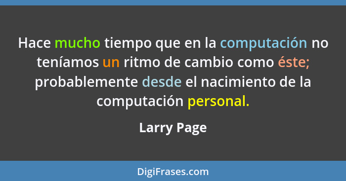 Hace mucho tiempo que en la computación no teníamos un ritmo de cambio como éste; probablemente desde el nacimiento de la computación per... - Larry Page