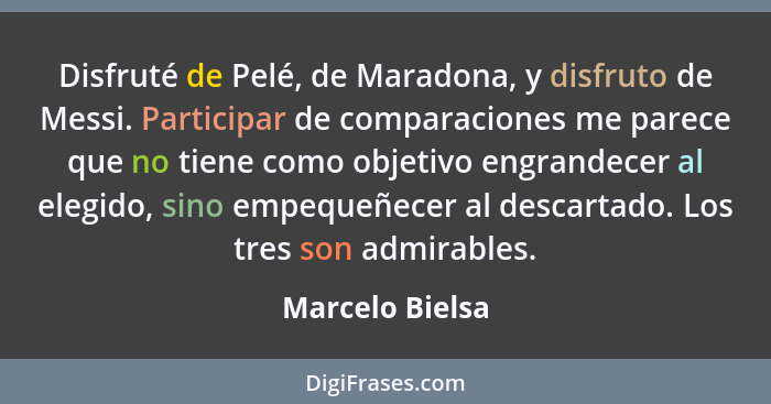 Disfruté de Pelé, de Maradona, y disfruto de Messi. Participar de comparaciones me parece que no tiene como objetivo engrandecer al e... - Marcelo Bielsa