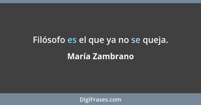 Filósofo es el que ya no se queja.... - María Zambrano