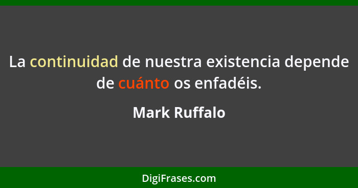 La continuidad de nuestra existencia depende de cuánto os enfadéis.... - Mark Ruffalo